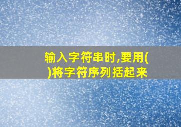 输入字符串时,要用( )将字符序列括起来